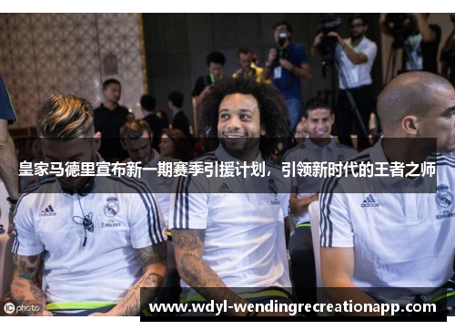 皇家马德里宣布新一期赛季引援计划，引领新时代的王者之师