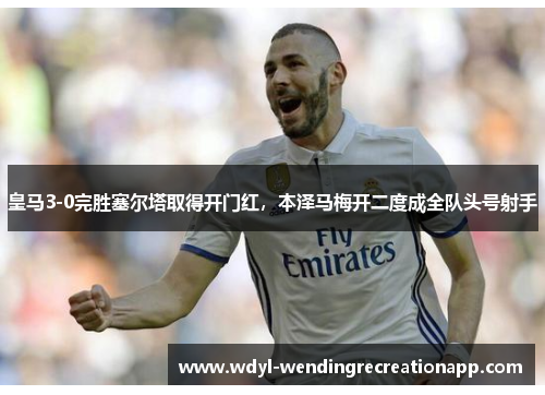 皇马3-0完胜塞尔塔取得开门红，本泽马梅开二度成全队头号射手