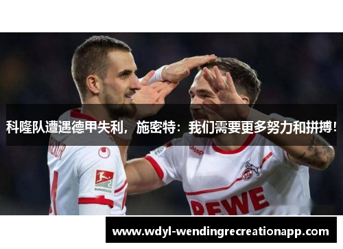 科隆队遭遇德甲失利，施密特：我们需要更多努力和拼搏！