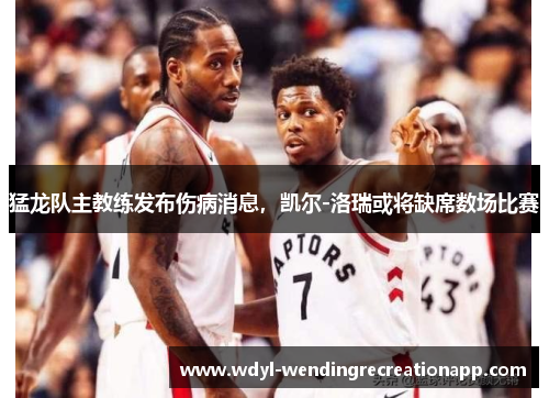 猛龙队主教练发布伤病消息，凯尔-洛瑞或将缺席数场比赛