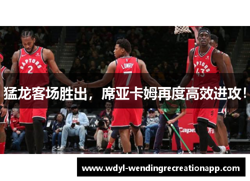 猛龙客场胜出，席亚卡姆再度高效进攻！