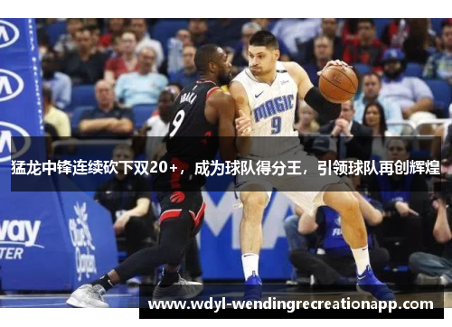 猛龙中锋连续砍下双20+，成为球队得分王，引领球队再创辉煌