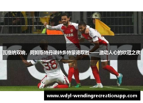 瓦格纳双响，阿姆斯特丹逆转多特蒙德取胜——激动人心的欧冠之夜