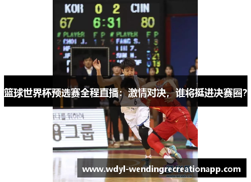 篮球世界杯预选赛全程直播：激情对决，谁将挺进决赛圈？
