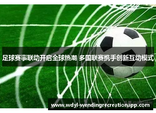 足球赛事联动开启全球热潮 多国联赛携手创新互动模式