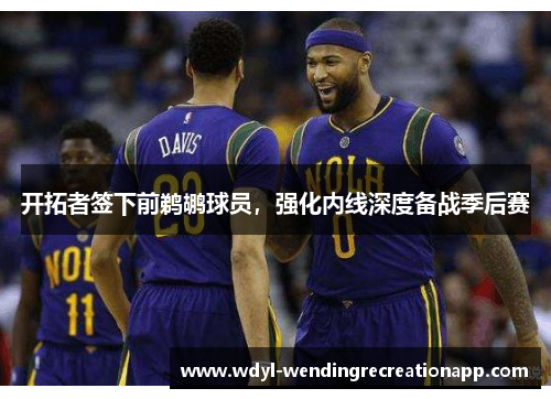开拓者签下前鹈鹕球员，强化内线深度备战季后赛