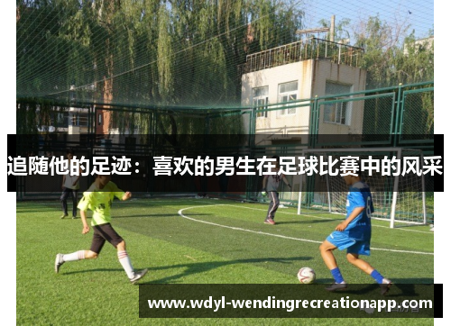 追随他的足迹：喜欢的男生在足球比赛中的风采