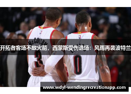 开拓者客场不敌火箭，西蒙斯受伤退场：风雨再袭波特兰