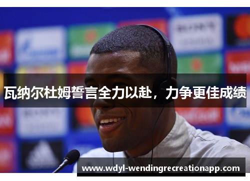 瓦纳尔杜姆誓言全力以赴，力争更佳成绩