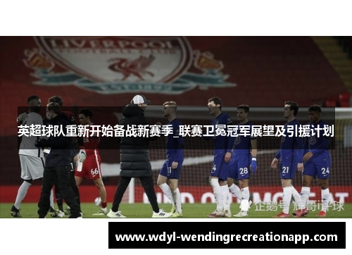 英超球队重新开始备战新赛季_联赛卫冕冠军展望及引援计划