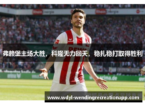 弗赖堡主场大胜，科隆无力回天，稳扎稳打取得胜利