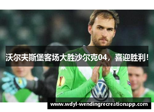 沃尔夫斯堡客场大胜沙尔克04，喜迎胜利！