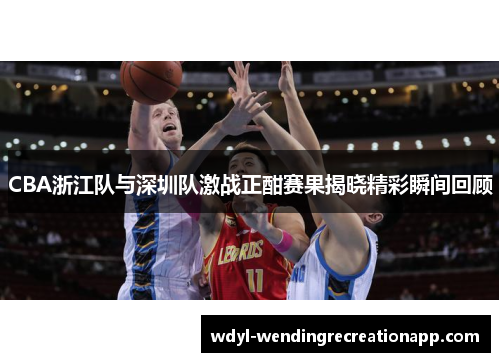 CBA浙江队与深圳队激战正酣赛果揭晓精彩瞬间回顾