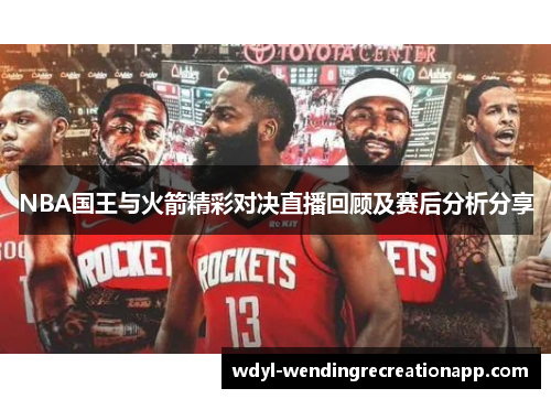 NBA国王与火箭精彩对决直播回顾及赛后分析分享