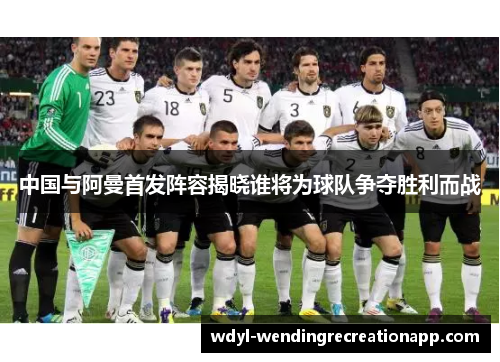 中国与阿曼首发阵容揭晓谁将为球队争夺胜利而战