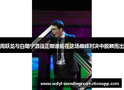 周跃龙与白朗宁激战正酣谁能在这场巅峰对决中脱颖而出