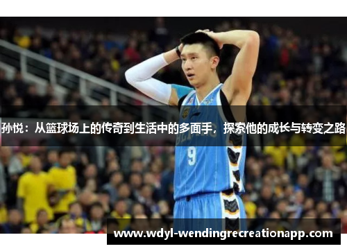 孙悦：从篮球场上的传奇到生活中的多面手，探索他的成长与转变之路