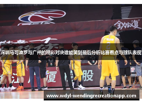 深圳马可波罗与广州的精彩对决谁能笑到最后分析比赛看点与球队表现