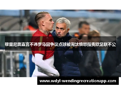 穆里尼奥直言不讳罗马因争议点球被淘汰愤怒指责欧足联不公