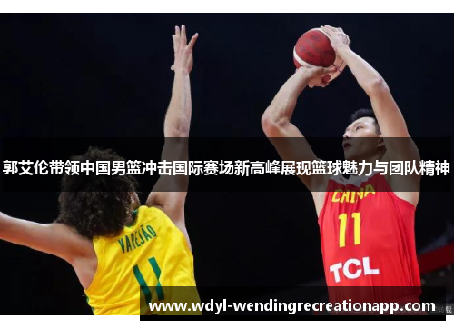 郭艾伦带领中国男篮冲击国际赛场新高峰展现篮球魅力与团队精神