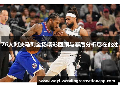 76人对决马刺全场精彩回顾与赛后分析尽在此处