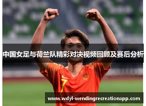 中国女足与荷兰队精彩对决视频回顾及赛后分析