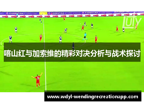 喀山红与加索维的精彩对决分析与战术探讨