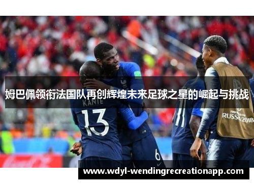 姆巴佩领衔法国队再创辉煌未来足球之星的崛起与挑战