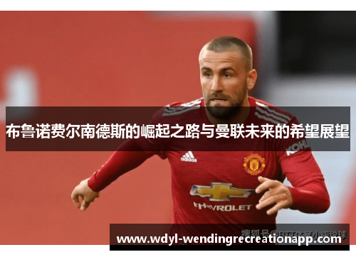 布鲁诺费尔南德斯的崛起之路与曼联未来的希望展望