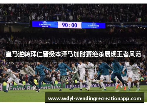 皇马逆转拜仁晋级本泽马加时赛绝杀展现王者风范