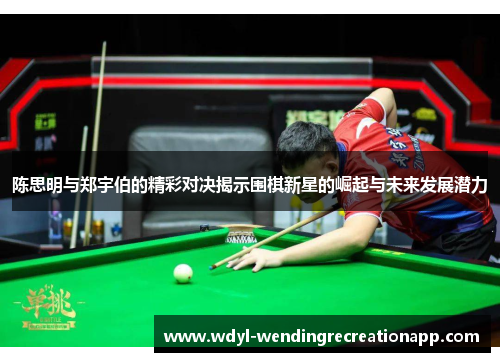 陈思明与郑宇伯的精彩对决揭示围棋新星的崛起与未来发展潜力