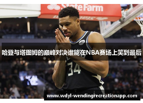 哈登与塔图姆的巅峰对决谁能在NBA赛场上笑到最后